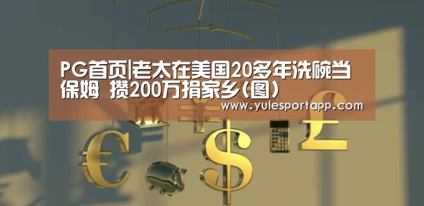 PG首页|老太在美国20多年洗碗当保姆 攒200万捐家乡(图)(图1) PG娱乐
