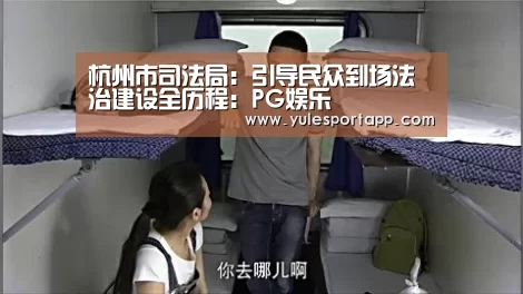 杭州市司法局:引导民众到场法治建设全历程:PG娱乐(图1) PG首页