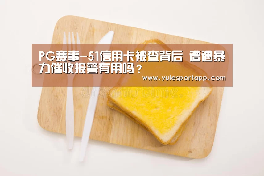 PG赛事-51信用卡被查背后 遭遇暴力催收报警有用吗?(图1) PG赛事