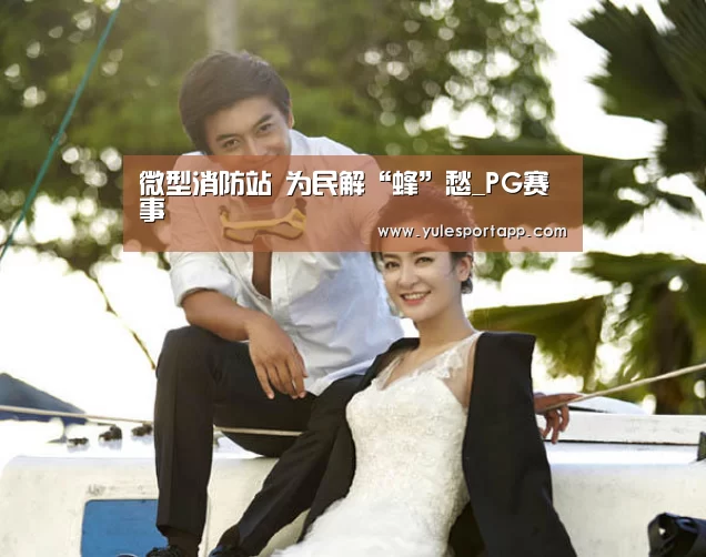 微型消防站 为民解“蜂”愁_PG赛事(图1) PG首页