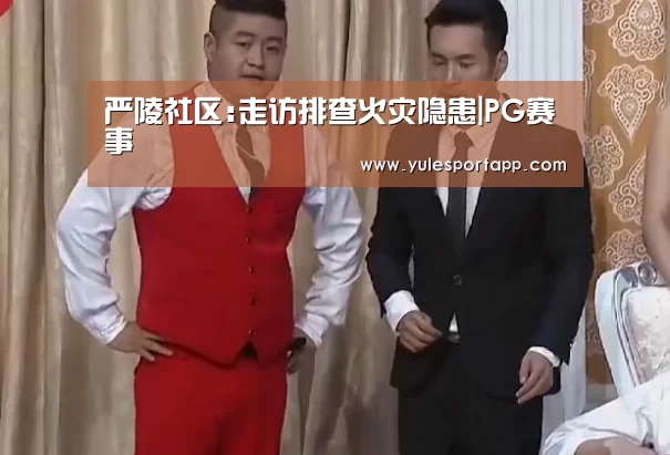 严陵社区:走访排查火灾隐患|PG赛事(图1) PG娱乐