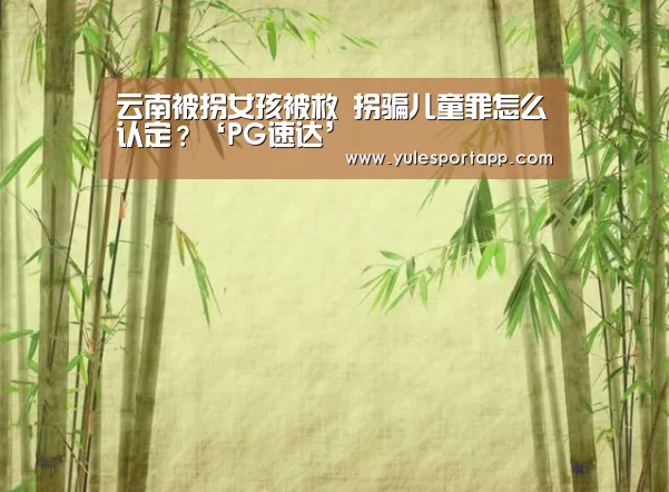 云南被拐女孩被救 拐骗儿童罪怎么认定?‘PG速达’(图1) PG首页