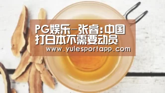 PG娱乐-张睿:中国打日本不需要动员 体力没问题对手老了(图1) PG赛事