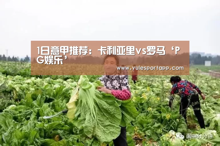 1日意甲推荐:卡利亚里vs罗马‘PG娱乐’(图1) PG娱乐