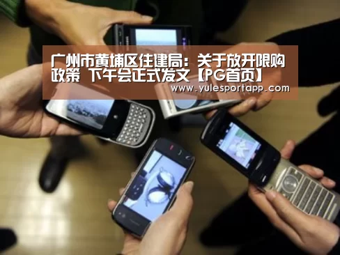 广州市黄埔区住建局:关于放开限购政策 下午会正式发文【PG首页】(图1) PG速达
