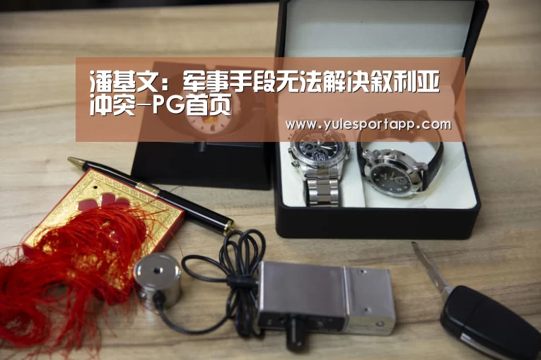 潘基文:军事手段无法解决叙利亚冲突-PG首页(图1) PG赛事