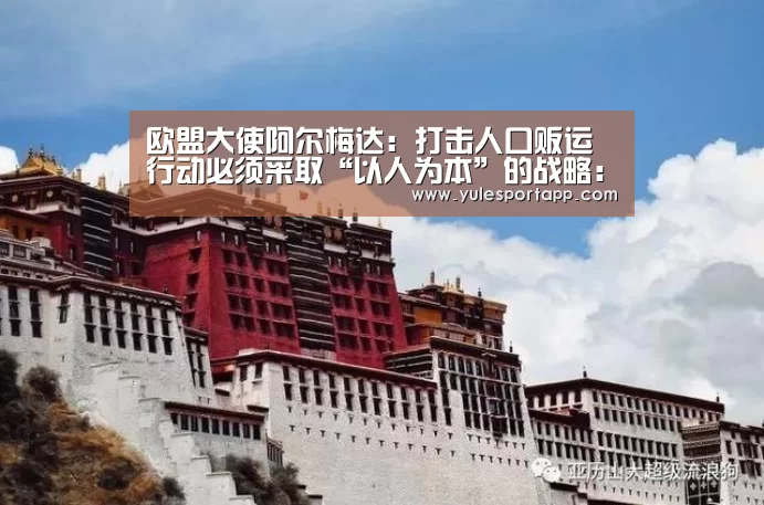欧盟大使阿尔梅达:打击人口贩运行动必须采取“以人为本”的战略:PG首页(图4) PG娱乐