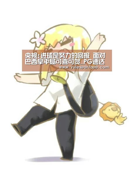央视:进球是努力的回报 面对巴西拿平局可喜可贺_PG速达(图3) PG首页