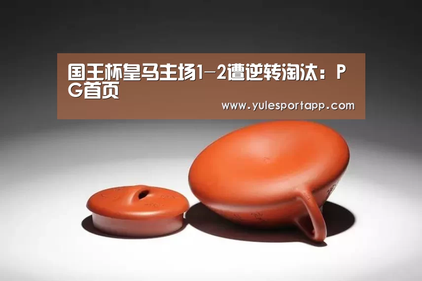 国王杯皇马主场1-2遭逆转淘汰:PG首页(图1) PG娱乐