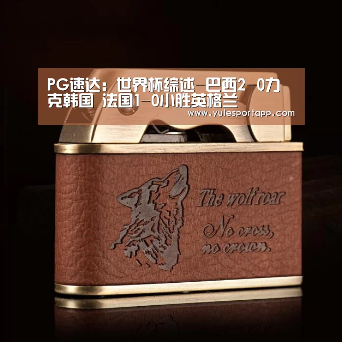 PG速达:世界杯综述-巴西2-0力克韩国 法国1-0小胜英格兰(图1) PG娱乐