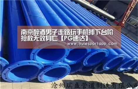 南京醉酒男子走路玩手机摔下台阶 抢救无效身亡【PG速达】(图1) PG赛事