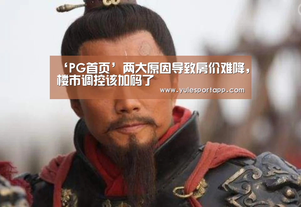 ‘PG首页’两大原因导致房价难降,楼市调控该加码了(图3) PG娱乐